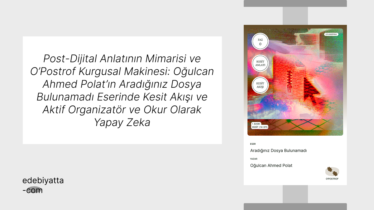 Post-Dijital Anlatının Mimarisi ve O’Postrof Kurgusal Makinesi: Oğulcan Ahmed Polat’ın Aradığınız Dosya Bulunamadı Eserinde Kesit Akışı ve Aktif Organizatör ve Okur Olarak Yapay Zeka
